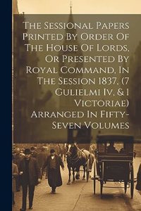 Sessional Papers Printed By Order Of The House Of Lords, Or Presented By Royal Command, In The Session 1837, (7 Gulielmi Iv, & 1 Victoriae) Arranged In Fifty-seven Volumes