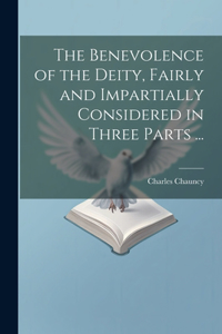 The Benevolence of the Deity, Fairly and Impartially Considered in Three Parts ...