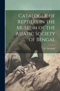 Catalogue of Reptiles in the Museum of the Asiatic Society of Bengal