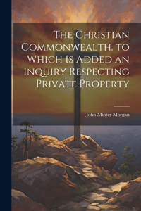 Christian Commonwealth. to Which Is Added an Inquiry Respecting Private Property