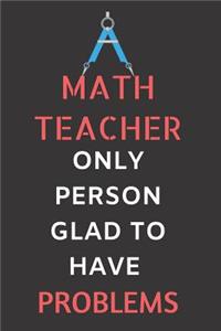 Math Teacher Only Person Glad To Have Problems: Ruled 120 pages journal, funny math teacher notebook best math teacher appreciation gifts