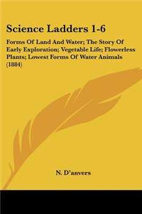 Science Ladders 1-6: Forms Of Land And Water; The Story Of Early Exploration; Vegetable Life; Flowerless Plants; Lowest Forms Of Water Animals (1884)