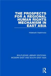 Prospects for a Regional Human Rights Mechanism in East Asia (Rle Modern East and South East Asia)