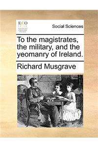 To the Magistrates, the Military, and the Yeomanry of Ireland.