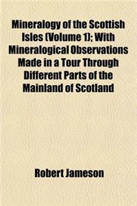 Mineralogy of the Scottish Isles (Volume 1); With Mineralogical Observations Made in a Tour Through Different Parts of the Mainland of Scotland