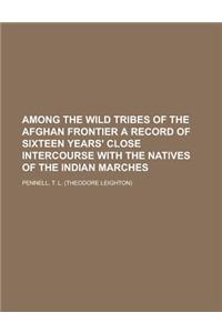 Among the Wild Tribes of the Afghan Frontier a Record of Sixteen Years' Close Intercourse with the Natives of the Indian Marches