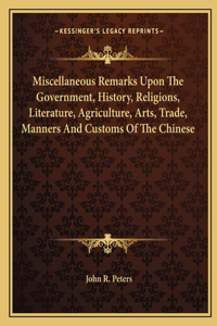 Miscellaneous Remarks Upon The Government, History, Religions, Literature, Agriculture, Arts, Trade, Manners And Customs Of The Chinese