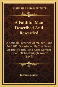 A Faithful Man Described And Rewarded: A Sermon Preached At Malden, June 24, 1705, Occasioned By The Death Of That Faithful And Aged Servant Of God, Michael Wigglesworth (1849)