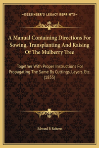 A Manual Containing Directions For Sowing, Transplanting And Raising Of The Mulberry Tree