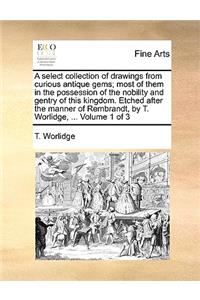 A Select Collection of Drawings from Curious Antique Gems; Most of Them in the Possession of the Nobility and Gentry of This Kingdom. Etched After the Manner of Rembrandt, by T. Worlidge, ... Volume 1 of 3