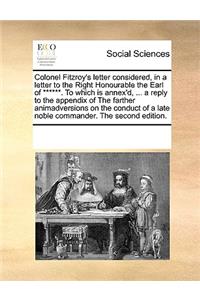 Colonel Fitzroy's letter considered, in a letter to the Right Honourable the Earl of ******. To which is annex'd, ... a reply to the appendix of The farther animadversions on the conduct of a late noble commander. The second edition.