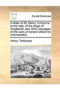 A Letter of Sir Henry Tichborne to His Lady, of the Siege of Drogheda; And Other Passages of the Wars of Ireland Where He Commanded.