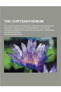 The Chrysanthemum; Its Culture for Professional Growers and Amateurs; A Practical Treatise on Its Propagation, Cultivation, Training, Raising for Exhi