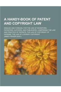 A Handy-Book of Patent and Copyright Law; English and Foreign, for the Use of Inventors, Patentees, Authors, and Publishers, Comprising the Law and