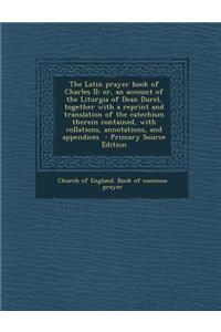 The Latin Prayer Book of Charles II; Or, an Account of the Liturgia of Dean Durel, Together with a Reprint and Translation of the Catechism Therein Contained, with Collations, Annotations, and Appendices