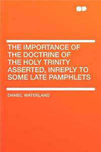 The Importance of the Doctrine of the Holy Trinity Asserted, Inreply to Some Late Pamphlets
