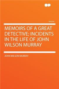 Memoirs of a Great Detective; Incidents in the Life of John Wilson Murray