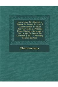 Inventaire Des Meubles, Bijoux Et Livres Estant a Chenonceaux Le Huit Janvier MDCIII, Precede D'Une Histoire Sommaire de La Vie de Louise de Lorraine [ &C.].
