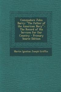 Commodore John Barry: The Father of the American Navy the Record of His Services for Our Country - Primary Source Edition