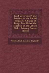 Local Government and Taxation in the United Kingdom: A Series of Essays Pub. Under the Sanction of the Cobden Club - Primary Source Edition