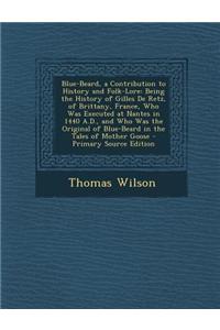 Blue-Beard, a Contribution to History and Folk-Lore: Being the History of Gilles de Retz, of Brittany, France, Who Was Executed at Nantes in 1440 A.D.
