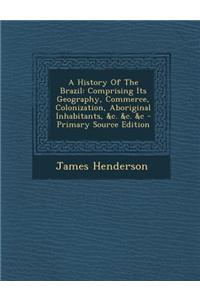 A History of the Brazil: Comprising Its Geography, Commerce, Colonization, Aboriginal Inhabitants, &C. &C. &C - Primary Source Edition