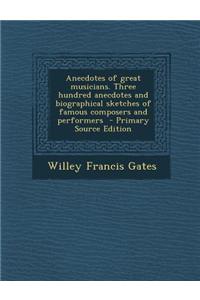 Anecdotes of Great Musicians. Three Hundred Anecdotes and Biographical Sketches of Famous Composers and Performers - Primary Source Edition