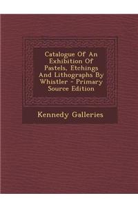 Catalogue of an Exhibition of Pastels, Etchings and Lithographs by Whistler - Primary Source Edition