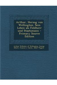 Arthur, Herzog Von Wellington. Sein Leben ALS Feldherr Und Staatsmann - Primary Source Edition