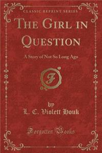 The Girl in Question: A Story of Not So Long Ago (Classic Reprint): A Story of Not So Long Ago (Classic Reprint)