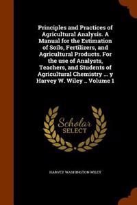 Principles and Practices of Agricultural Analysis. a Manual for the Estimation of Soils, Fertilizers, and Agricultural Products. for the Use of Analysts, Teachers, and Students of Agricultural Chemistry ... y Harvey W. Wiley .. Volume 1