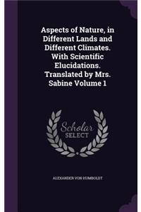 Aspects of Nature, in Different Lands and Different Climates. With Scientific Elucidations. Translated by Mrs. Sabine Volume 1