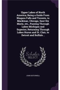 Upper Lakes of North America; Being a Guide From Niagara Falls and Toronto, to Mackinac, Chicago, Saut Ste Marie, etc., Passing Through Lakes Michigan and Superior; Returning Through Lakes Huron and St. Clair, to Detroit and Buffalo ..