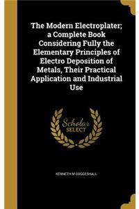 The Modern Electroplater; a Complete Book Considering Fully the Elementary Principles of Electro Deposition of Metals, Their Practical Application and Industrial Use