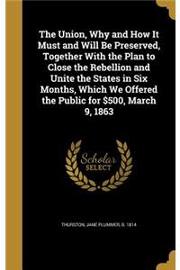 The Union, Why and How It Must and Will Be Preserved, Together With the Plan to Close the Rebellion and Unite the States in Six Months, Which We Offered the Public for $500, March 9, 1863