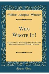 Who Wrote It!: An Index to the Authorship of the More Noted Works in Ancient and Modern Literature (Classic Reprint)