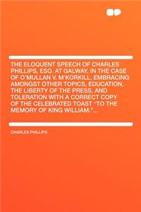 The Eloquent Speech of Charles Phillips, Esq. at Galway, in the Case of O'Mullan V. m'Korkill, Embracing Amongst Other Topics, Education, the Liberty of the Press, and Toleration with a Correct Copy of the Celebrated Toast 