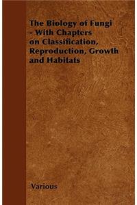 The Biology of Fungi - With Chapters on Classification, Reproduction, Growth and Habitats