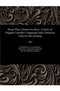 Home Plays: Dramas for Boys: A Series of Original Comedies Comprising Male Characters Only; By Miss Keating