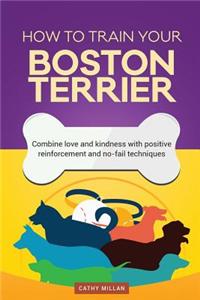 How to Train Your Boston Terrier (Dog Training Collection): Combine Love and Kindness with Positive Reinforcement and No-Fail Techniques