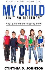 My Child Ain't No Different: A single Parent Success Story - What Every Parent Needs to Know!