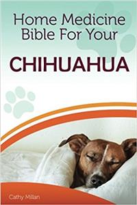 Home Medicine Bible for Your Chihuahua: The Alternative Health Guide to Keep Your Dog Happy, Healthy and Safe