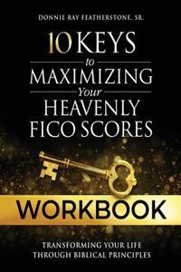 10 Keys to Maximizing Your Heavenly FICO Scores Workbook: Transforming Your Life Through Biblical Principles