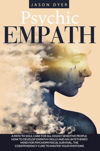 Psychic Empath: A Path to Soul Care for All Highly Sensitive People: How to Develop Empathy Skills and an Untethered Mind for Psychophysical Survival, The Codepende