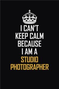 I Can't Keep Calm Because I Am A Studio Photographer: Motivational Career Pride Quote 6x9 Blank Lined Job Inspirational Notebook Journal