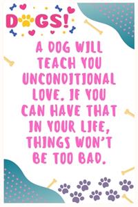 A dog will teach you unconditional love. If you can have that in your life, things won't be too bad