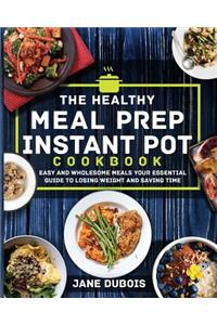 The Healthy Meal Prep Instant Pot Cookbook: Easy and Wholesome Meals Your Essential Guide to Losing Weight and Saving Time