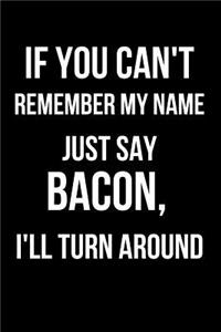 If You Can't Remember My Name Just Say Bacon, I'll Turn Around