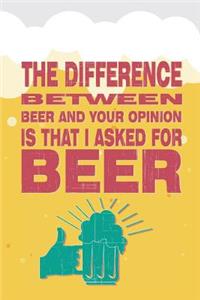The Difference Between Beer and Your Opinion Is That I Asked for Beer