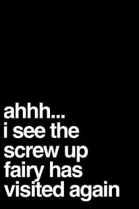 Ahhh I See the Screw Up Fairy Has Visited Again
